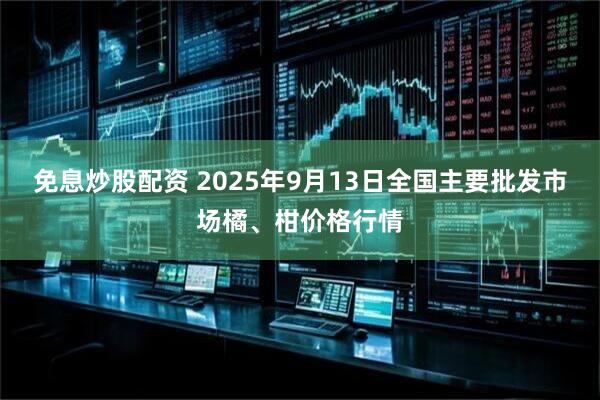 免息炒股配资 2025年9月13日全国主要批发市场橘、柑价格行情