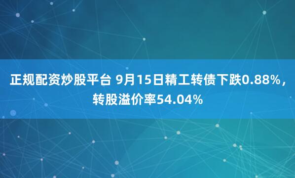 正规配资炒股平台 9月15日精工转债下跌0.88%，转股溢价率54.04%