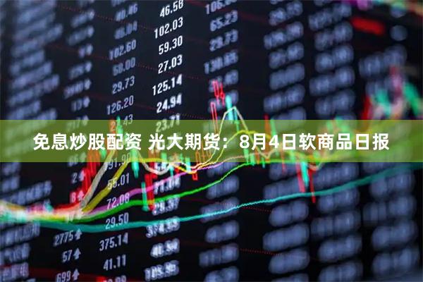 免息炒股配资 光大期货:8月4日软商品日报