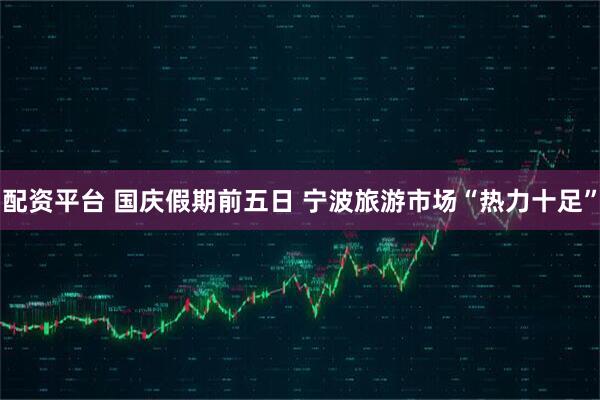 配资平台 国庆假期前五日 宁波旅游市场“热力十足”