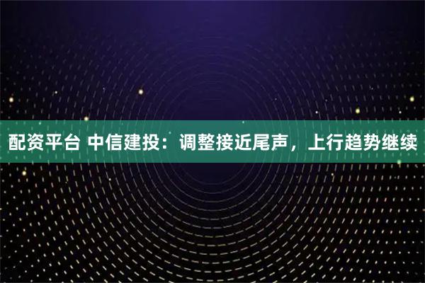 配资平台 中信建投：调整接近尾声，上行趋势继续