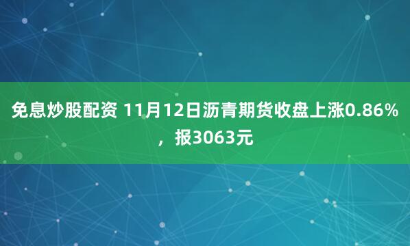 免息炒股配资 11月12日沥青期货收盘上涨0.86%，报3063元