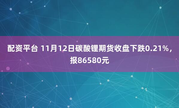 配资平台 11月12日碳酸锂期货收盘下跌0.21%，报86580元
