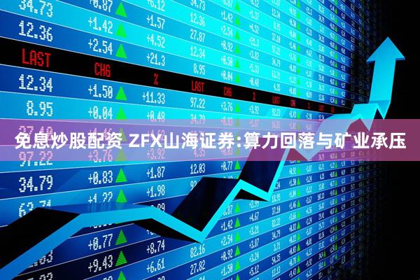 免息炒股配资 ZFX山海证券:算力回落与矿业承压