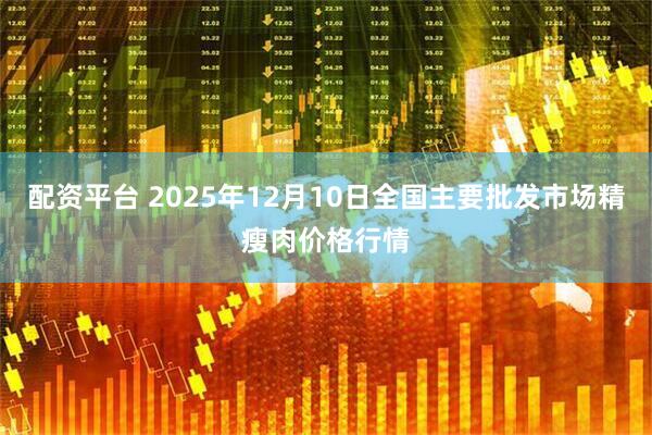 配资平台 2025年12月10日全国主要批发市场精瘦肉价格行情