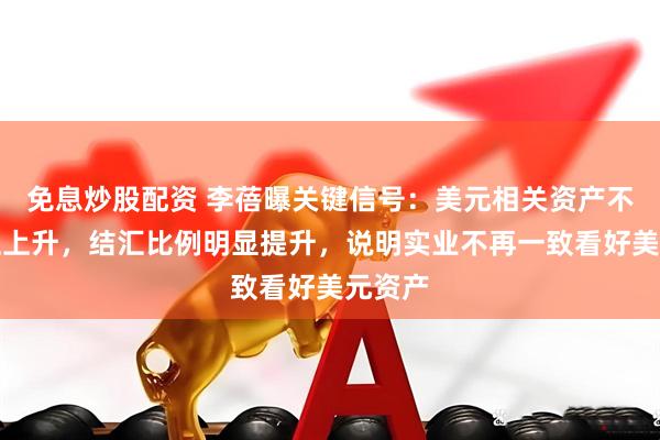 免息炒股配资 李蓓曝关键信号:美元相关资产不确定性上升,结汇比例明显提升,说明实业不再一致看好美元资产