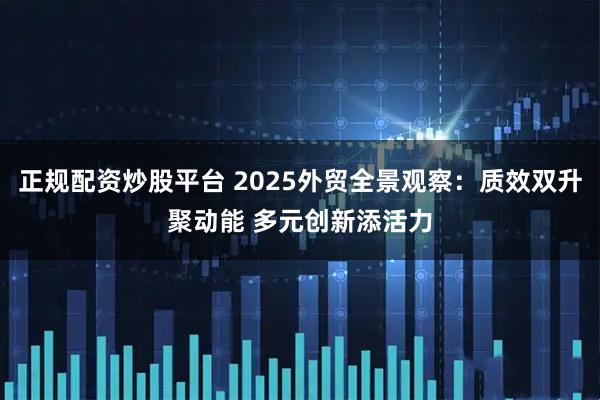 正规配资炒股平台 2025外贸全景观察：质效双升聚动能 多元创新添活力