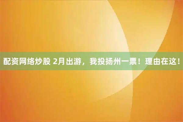 配资网络炒股 2月出游，我投扬州一票！理由在这！