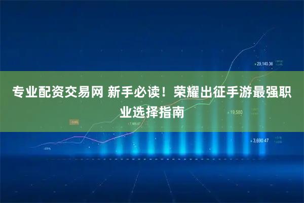 专业配资交易网 新手必读！荣耀出征手游最强职业选择指南