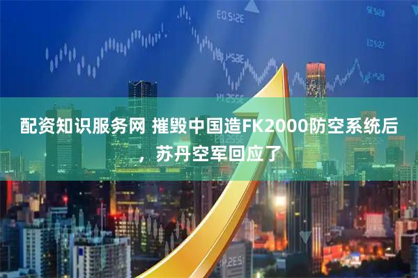 配资知识服务网 摧毁中国造FK2000防空系统后，苏丹空军回应了