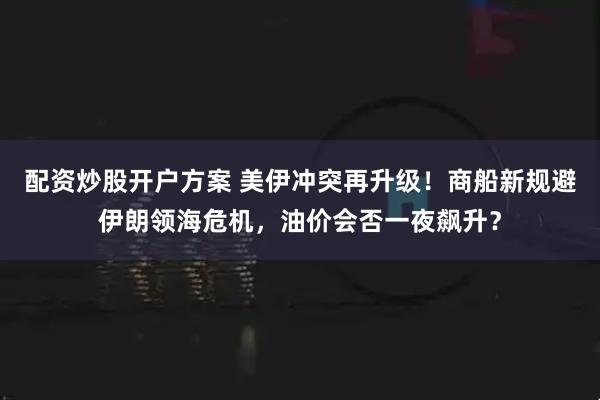 配资炒股开户方案 美伊冲突再升级！商船新规避伊朗领海危机，油价会否一夜飙升？