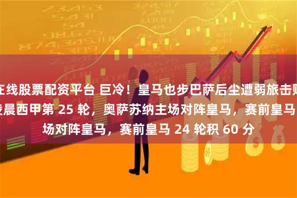 在线股票配资平台 巨冷！皇马也步巴萨后尘遭弱旅击败。2 月 22 日凌晨西甲第 25 轮，奥萨苏纳主场对阵皇马，赛前皇马 24 轮积 60 分