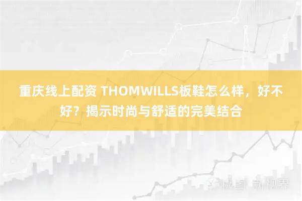 重庆线上配资 THOMWILLS板鞋怎么样，好不好？揭示时尚与舒适的完美结合