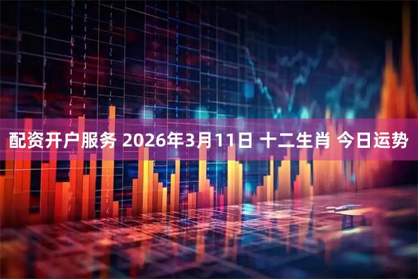 配资开户服务 2026年3月11日 十二生肖 今日运势