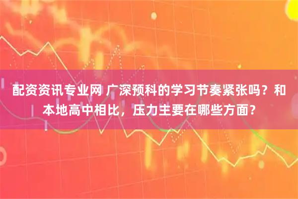 配资资讯专业网 广深预科的学习节奏紧张吗？和本地高中相比，压力主要在哪些方面？