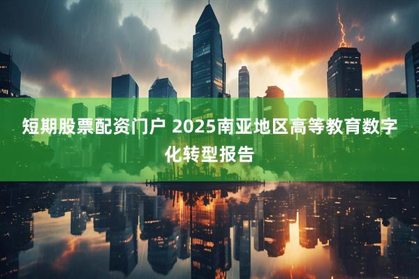 短期股票配资门户 2025南亚地区高等教育数字化转型报告