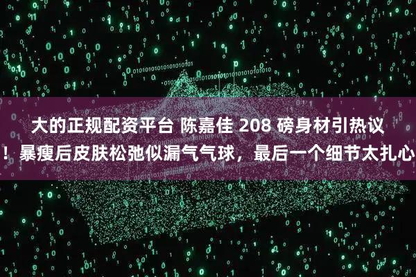 大的正规配资平台 陈嘉佳 208 磅身材引热议！暴瘦后皮肤松弛似漏气气球，最后一个细节太扎心