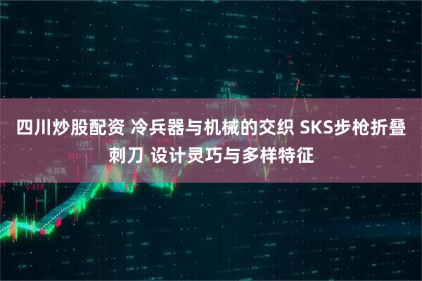 四川炒股配资 冷兵器与机械的交织 SKS步枪折叠刺刀 设计灵巧与多样特征