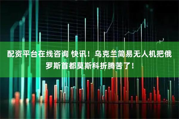 配资平台在线咨询 快讯！乌克兰简易无人机把俄罗斯首都莫斯科折腾苦了！