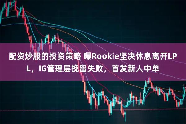 配资炒股的投资策略 曝Rookie坚决休息离开LPL,IG管理层挽留失败,首发新人中单