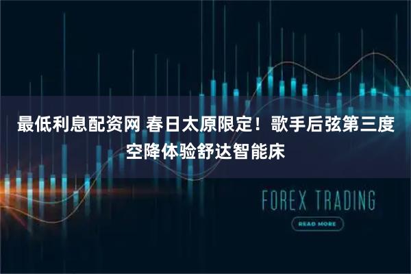 最低利息配资网 春日太原限定！歌手后弦第三度空降体验舒达智能床