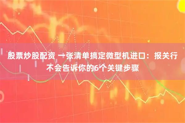 股票炒股配资 一张清单搞定微型机进口：报关行不会告诉你的6个关键步骤