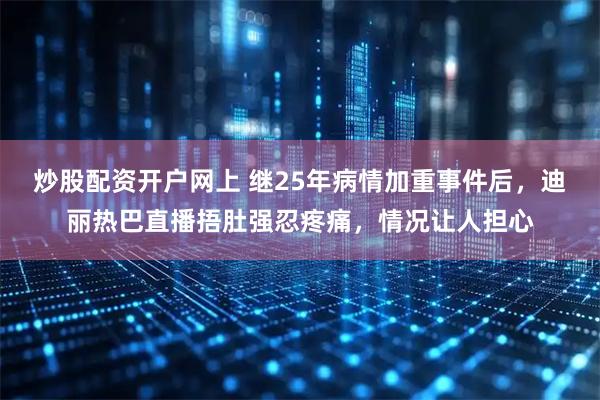 炒股配资开户网上 继25年病情加重事件后，迪丽热巴直播捂肚强忍疼痛，情况让人担心