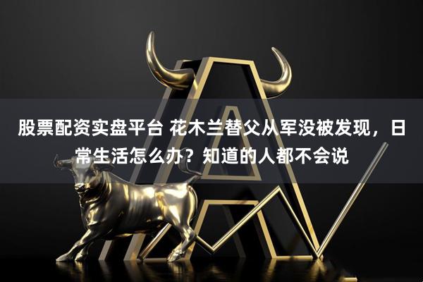股票配资实盘平台 花木兰替父从军没被发现，日常生活怎么办？知道的人都不会说