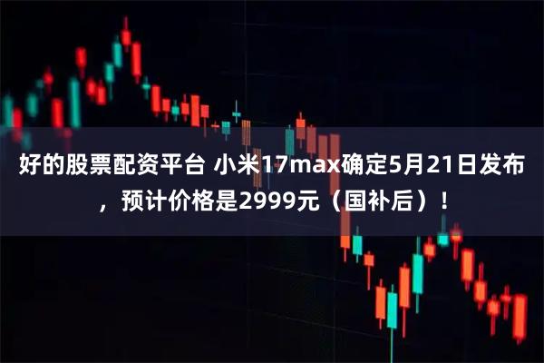 好的股票配资平台 小米17max确定5月21日发布，预计价格是2999元（国补后）！
