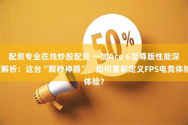配资专业在线炒股配资 一加Ace 6至尊版性能深度解析：这台“颗秒神器”，如何重新定义FPS电竞体验？