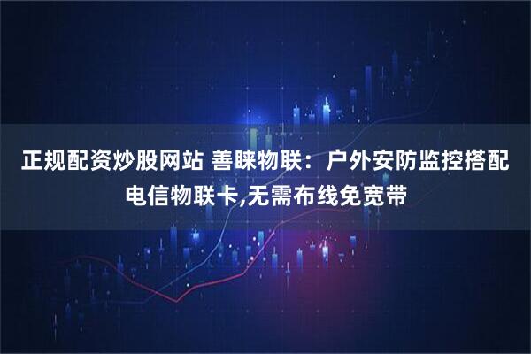正规配资炒股网站 善睐物联：户外安防监控搭配电信物联卡,无需布线免宽带