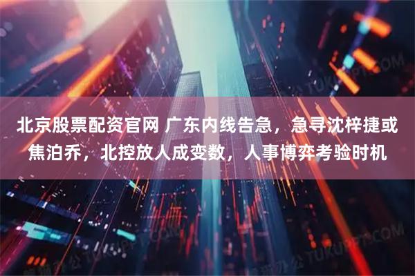 北京股票配资官网 广东内线告急，急寻沈梓捷或焦泊乔，北控放人成变数，人事博弈考验时机