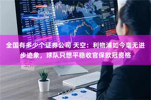 全国有多少个证券公司 天空：利物浦如今毫无进步迹象，球队只想平稳收官保欧冠资格