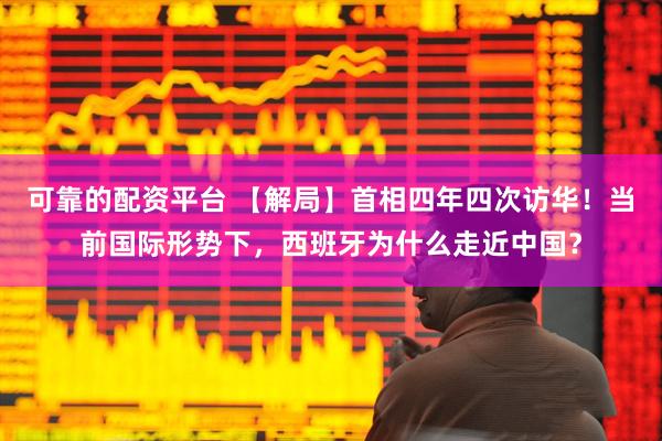 可靠的配资平台 【解局】首相四年四次访华！当前国际形势下，西班牙为什么走近中国？