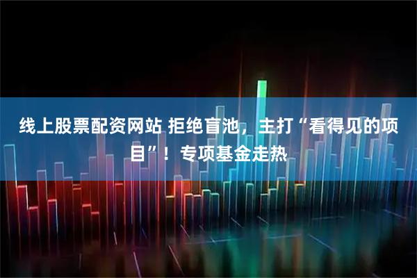 线上股票配资网站 拒绝盲池,主打“看得见的项目”!专项基金走热