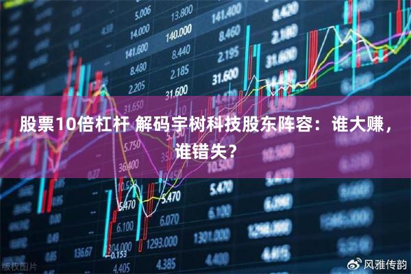 股票10倍杠杆 解码宇树科技股东阵容：谁大赚，谁错失？