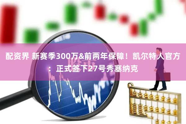 配资界 新赛季300万&前两年保障！凯尔特人官方：正式签下27号秀塞纳克
