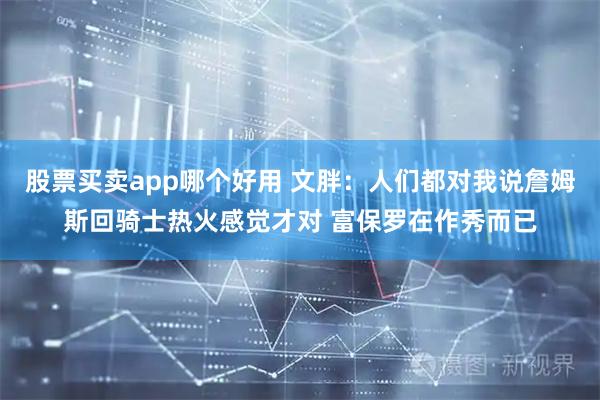 股票买卖app哪个好用 文胖：人们都对我说詹姆斯回骑士热火感觉才对 富保罗在作秀而已