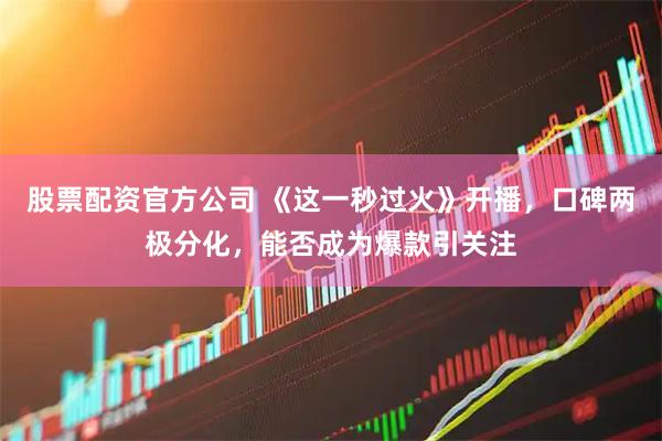 股票配资官方公司 《这一秒过火》开播，口碑两极分化，能否成为爆款引关注