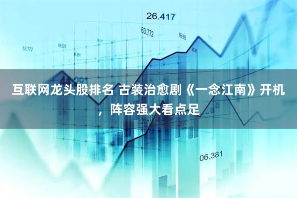 互联网龙头股排名 古装治愈剧《一念江南》开机，阵容强大看点足