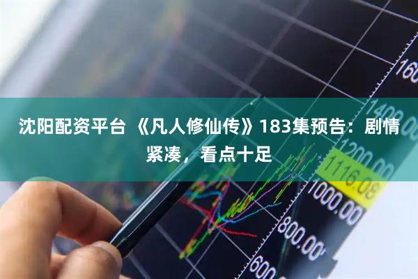 沈阳配资平台 《凡人修仙传》183集预告：剧情紧凑，看点十足