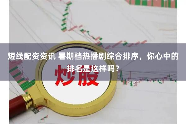 短线配资资讯 暑期档热播剧综合排序，你心中的排名是这样吗？