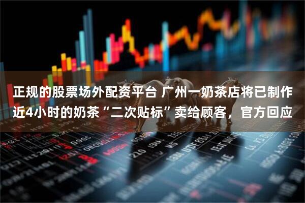 正规的股票场外配资平台 广州一奶茶店将已制作近4小时的奶茶“二次贴标”卖给顾客，官方回应