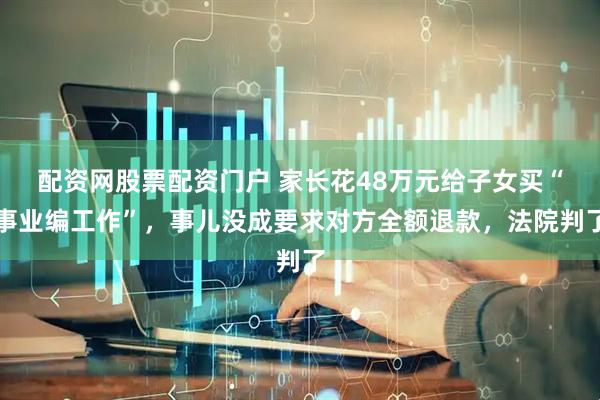 配资网股票配资门户 家长花48万元给子女买“事业编工作”，事儿没成要求对方全额退款，法院判了