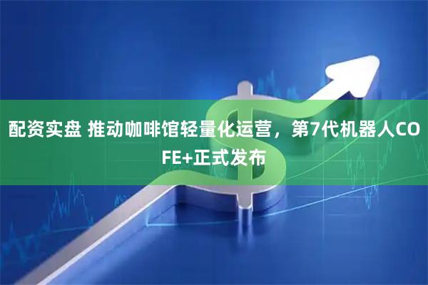 配资实盘 推动咖啡馆轻量化运营，第7代机器人COFE+正式发布