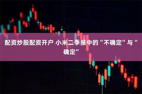 配资炒股配资开户 小米二季报中的“不确定”与“确定”